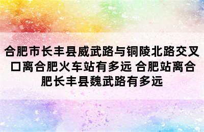 合肥市长丰县威武路与铜陵北路交叉口离合肥火车站有多远 合肥站离合肥长丰县魏武路有多远